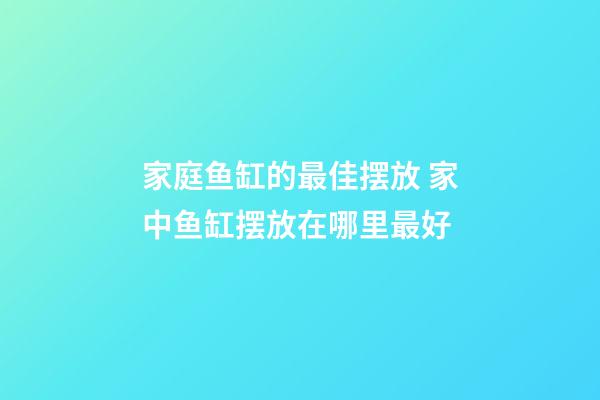 家庭鱼缸的最佳摆放 家中鱼缸摆放在哪里最好